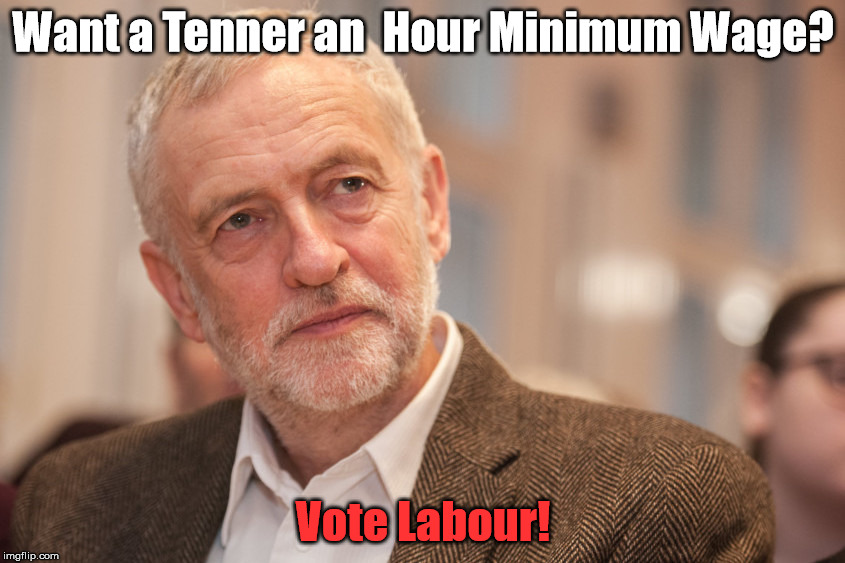 Corbyn Minimum Wage | Want a Tenner an 
Hour Minimum Wage? Vote Labour! | image tagged in corbyn,minimum wage,labour,labour party | made w/ Imgflip meme maker
