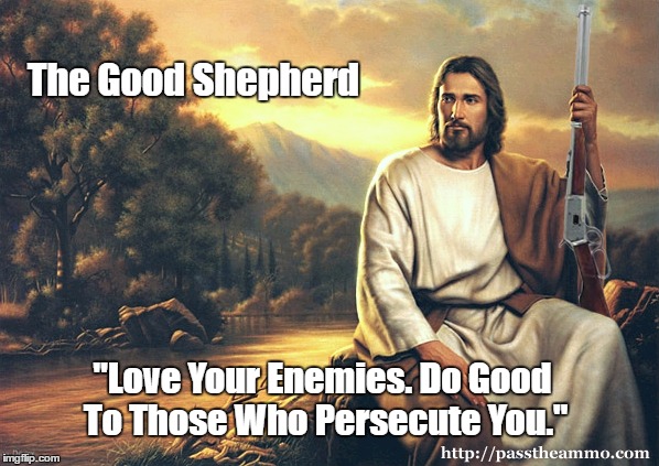 "Real Patriots Remake Jesus In Their Own Image" | The Good Shepherd "Love Your Enemies. Do Good To Those Who Persecute You." | image tagged in love your enemies,do good to those who persecute you,turn the other cheek,jesus open carries | made w/ Imgflip meme maker