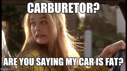 Carb-eater | CARBURETOR? ARE YOU SAYING MY CAR IS FAT? | image tagged in clueless my bad | made w/ Imgflip meme maker