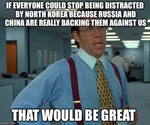 That Would Be Great Meme | IF EVERYONE COULD STOP BEING DISTRACTED BY NORTH KOREA BECAUSE RUSSIA AND CHINA ARE REALLY BACKING THEM AGAINST US THAT WOULD BE GREAT | image tagged in memes,that would be great | made w/ Imgflip meme maker