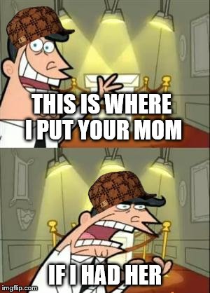 This Is Where I'd Put My Trophy If I Had One Meme | THIS IS WHERE I PUT YOUR MOM; IF I HAD HER | image tagged in memes,this is where i'd put my trophy if i had one,scumbag | made w/ Imgflip meme maker