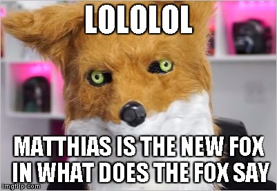 MatthiasFox | LOLOLOL; MATTHIAS IS THE NEW FOX IN WHAT DOES THE FOX SAY | image tagged in matthiasfox | made w/ Imgflip meme maker