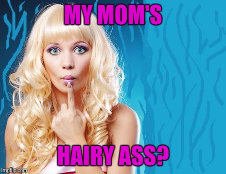 ditzy blonde | MY MOM'S HAIRY ASS? | image tagged in ditzy blonde | made w/ Imgflip meme maker