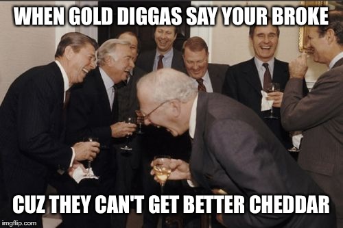 Laughing Men In Suits Meme | WHEN GOLD DIGGAS SAY YOUR BROKE; CUZ THEY CAN'T GET BETTER CHEDDAR | image tagged in memes,laughing men in suits | made w/ Imgflip meme maker