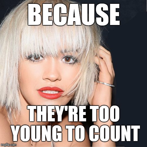ditz | BECAUSE THEY'RE TOO YOUNG TO COUNT | image tagged in ditz | made w/ Imgflip meme maker