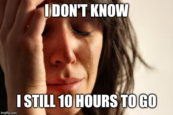 First World Problems Meme | I DON'T KNOW I STILL 10 HOURS TO GO | image tagged in memes,first world problems | made w/ Imgflip meme maker