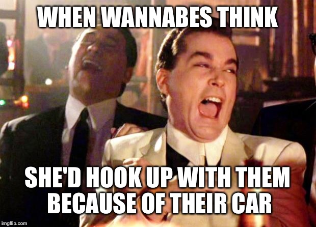 The accessories cost more than the lease.... | WHEN WANNABES THINK; SHE'D HOOK UP WITH THEM BECAUSE OF THEIR CAR | image tagged in goodfellas laugh,memes,tough guy wanna be,funny | made w/ Imgflip meme maker