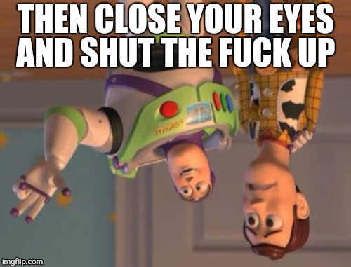 X, X Everywhere Meme | THEN CLOSE YOUR EYES AND SHUT THE F**K UP | image tagged in memes,x x everywhere | made w/ Imgflip meme maker
