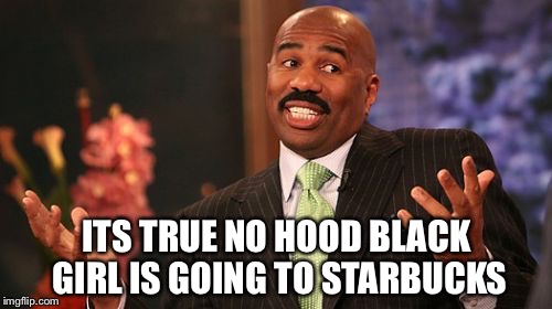 Steve Harvey Meme | ITS TRUE NO HOOD BLACK GIRL IS GOING TO STARBUCKS | image tagged in memes,steve harvey | made w/ Imgflip meme maker