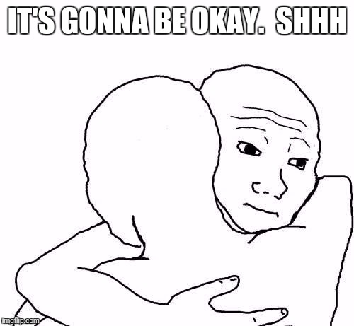 awww hug | IT'S GONNA BE OKAY.  SHHH | image tagged in awww hug | made w/ Imgflip meme maker