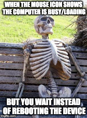 Waiting Skeleton Meme | WHEN THE MOUSE ICON SHOWS THE COMPUTER IS BUSY/LOADING; BUT YOU WAIT INSTEAD OF REBOOTING THE DEVICE | image tagged in memes,waiting skeleton | made w/ Imgflip meme maker