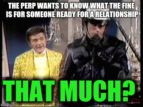 THE PERP WANTS TO KNOW WHAT THE FINE IS FOR SOMEONE READY FOR A RELATIONSHIP THAT MUCH? | made w/ Imgflip meme maker