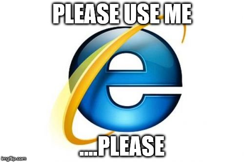 Internet Explorer | PLEASE USE ME; ....PLEASE | image tagged in memes,internet explorer | made w/ Imgflip meme maker