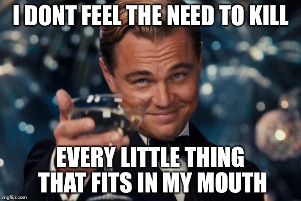 Leonardo Dicaprio Cheers Meme | I DONT FEEL THE NEED TO KILL EVERY LITTLE THING THAT FITS IN MY MOUTH | image tagged in memes,leonardo dicaprio cheers | made w/ Imgflip meme maker