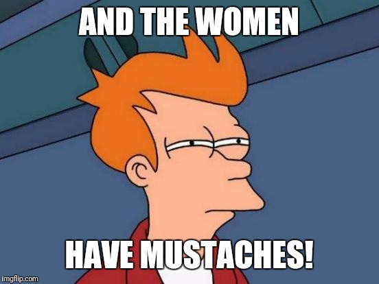 Futurama Fry Meme | AND THE WOMEN HAVE MUSTACHES! | image tagged in memes,futurama fry | made w/ Imgflip meme maker