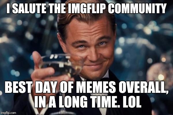 Good work people!  | I SALUTE THE IMGFLIP COMMUNITY; BEST DAY OF MEMES OVERALL, IN A LONG TIME. LOL | image tagged in memes,leonardo dicaprio cheers | made w/ Imgflip meme maker