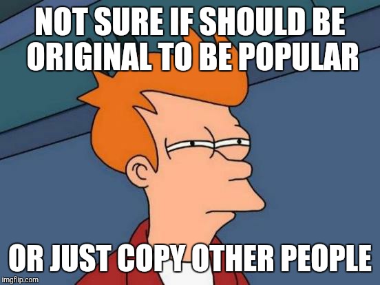 Futurama Fry | NOT SURE IF SHOULD BE ORIGINAL TO BE POPULAR; OR JUST COPY OTHER PEOPLE | image tagged in memes,futurama fry | made w/ Imgflip meme maker