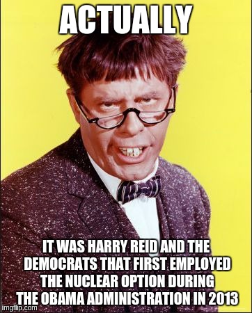 Nutty Professor | ACTUALLY IT WAS HARRY REID AND THE DEMOCRATS THAT FIRST EMPLOYED THE NUCLEAR OPTION DURING THE OBAMA ADMINISTRATION IN 2013 | image tagged in nutty professor | made w/ Imgflip meme maker
