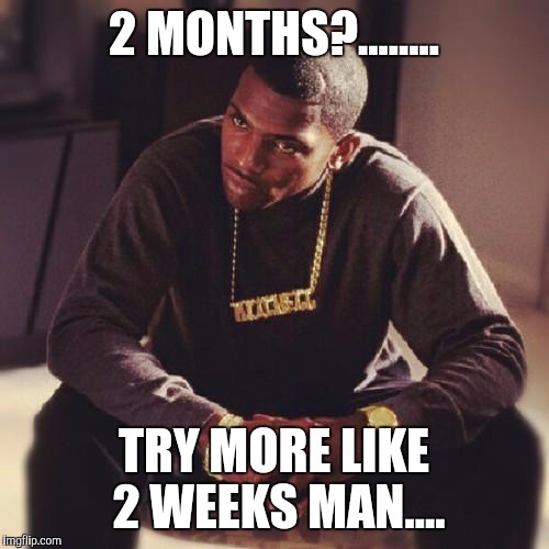paid in full | 2 MONTHS?........ TRY MORE LIKE 2 WEEKS MAN.... | image tagged in paid in full | made w/ Imgflip meme maker