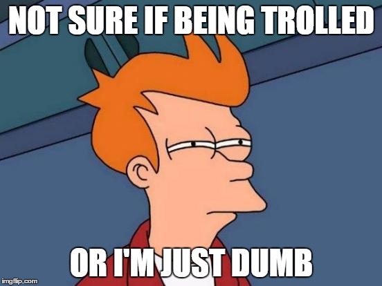 Futurama Fry | NOT SURE IF BEING TROLLED; OR I'M JUST DUMB | image tagged in memes,futurama fry | made w/ Imgflip meme maker