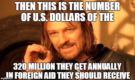 One Does Not Simply Meme | THEN THIS IS THE NUMBER OF U.S. DOLLARS OF THE 320 MILLION THEY GET ANNUALLY IN FOREIGN AID THEY SHOULD RECEIVE | image tagged in memes,one does not simply | made w/ Imgflip meme maker