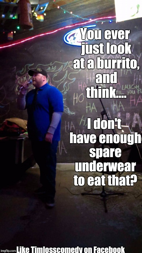 Bad burrito | You ever just look at a burrito, and think.... I don't have enough spare underwear to eat that? Like Timlosscomedy on Facebook | image tagged in funny memes | made w/ Imgflip meme maker