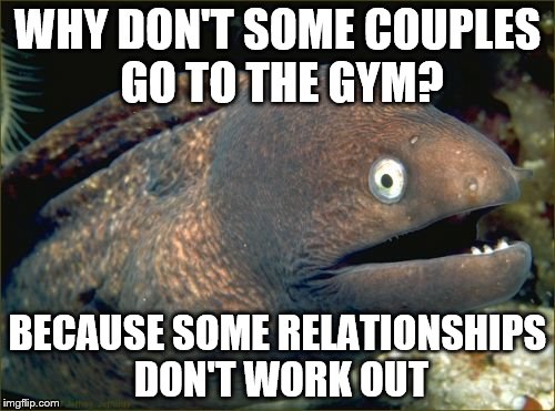 Bad Joke Eel Meme | WHY DON'T SOME COUPLES GO TO THE GYM? BECAUSE SOME RELATIONSHIPS DON'T WORK OUT | image tagged in memes,bad joke eel | made w/ Imgflip meme maker