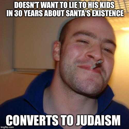 The one guy that doesn't like Christmas | DOESN'T WANT TO LIE TO HIS KIDS IN 30 YEARS ABOUT SANTA'S EXISTENCE; CONVERTS TO JUDAISM | image tagged in memes,good guy greg | made w/ Imgflip meme maker