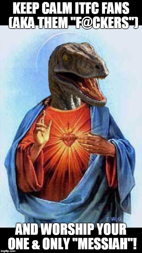 raptor jesus | KEEP CALM ITFC FANS  (AKA THEM "F@CKERS"); AND WORSHIP YOUR ONE & ONLY "MESSIAH"! | image tagged in raptor jesus | made w/ Imgflip meme maker