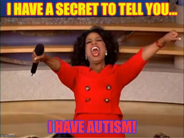 I am autistic! | I HAVE A SECRET TO TELL YOU... I HAVE AUTISM! | image tagged in memes,oprah you get a | made w/ Imgflip meme maker