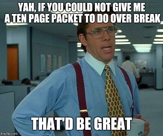 That Would Be Great Meme | YAH, IF YOU COULD NOT GIVE ME A TEN PAGE PACKET TO DO OVER BREAK; THAT'D BE GREAT | image tagged in memes,that would be great | made w/ Imgflip meme maker