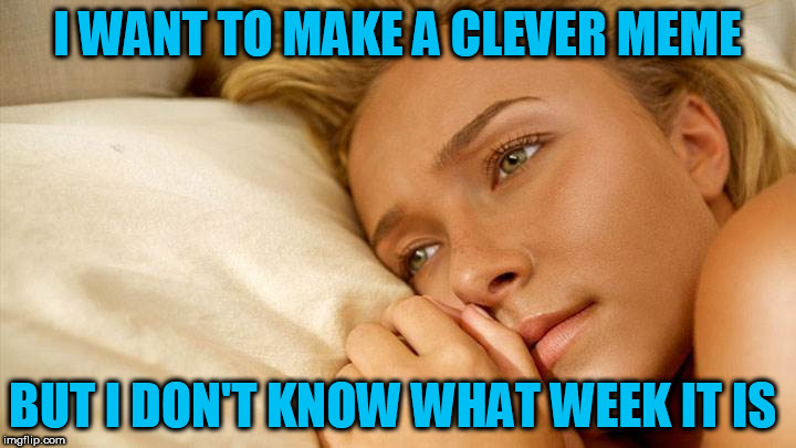 It's Clueless week! Sponsored by TammyFaye! HeeHee! | I WANT TO MAKE A CLEVER MEME; BUT I DON'T KNOW WHAT WEEK IT IS | image tagged in hayden sad,clueless | made w/ Imgflip meme maker