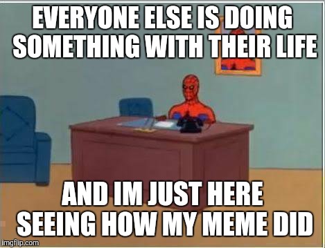 Spiderman Computer Desk | EVERYONE ELSE IS DOING SOMETHING WITH THEIR LIFE; AND IM JUST HERE SEEING HOW MY MEME DID | image tagged in memes,spiderman computer desk,spiderman | made w/ Imgflip meme maker