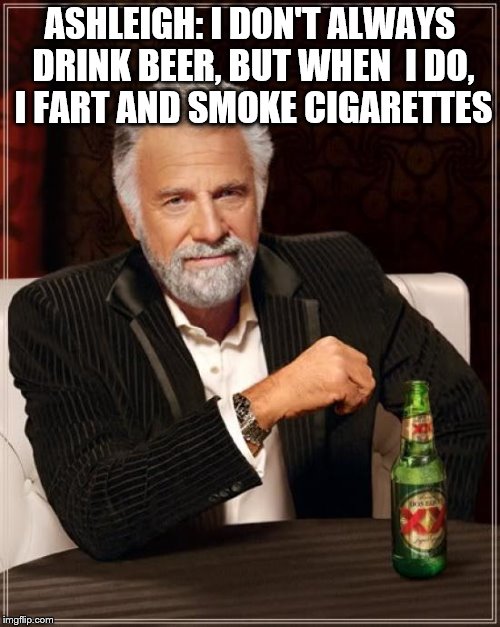 The Most Interesting Man In The World Meme | ASHLEIGH: I DON'T ALWAYS DRINK BEER, BUT WHEN  I DO, I FART AND SMOKE CIGARETTES | image tagged in memes,the most interesting man in the world | made w/ Imgflip meme maker