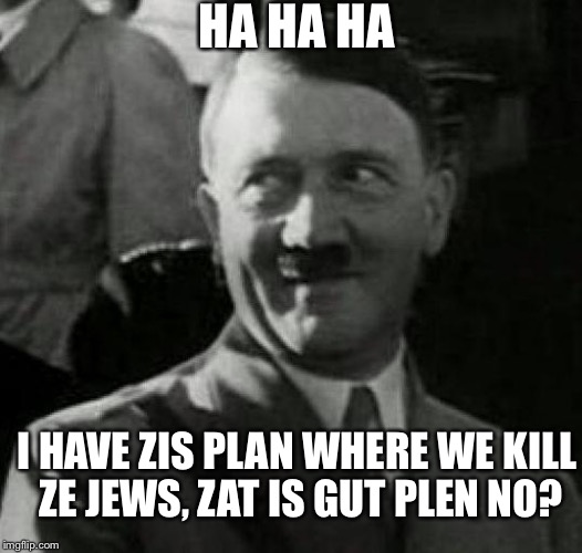 Hitler laugh  | HA HA HA; I HAVE ZIS PLAN WHERE WE KILL ZE JEWS, ZAT IS GUT PLEN NO? | image tagged in hitler laugh | made w/ Imgflip meme maker