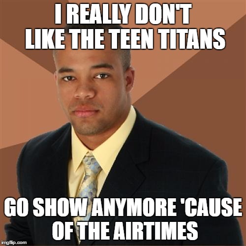 Successful Black Man Meme | I REALLY DON'T LIKE THE TEEN TITANS; GO SHOW ANYMORE 'CAUSE OF THE AIRTIMES | image tagged in memes,successful black man | made w/ Imgflip meme maker