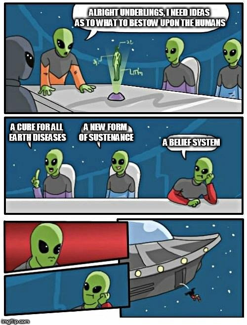 Alien Meeting Suggestion | ALRIGHT UNDERLINGS, I NEED IDEAS AS TO WHAT TO BESTOW UPON THE HUMANS; A CURE FOR ALL EARTH DISEASES; A NEW FORM OF SUSTENANCE; A BELIEF SYSTEM | image tagged in memes,alien meeting suggestion,bestowing,cure,sustenance,belief system | made w/ Imgflip meme maker