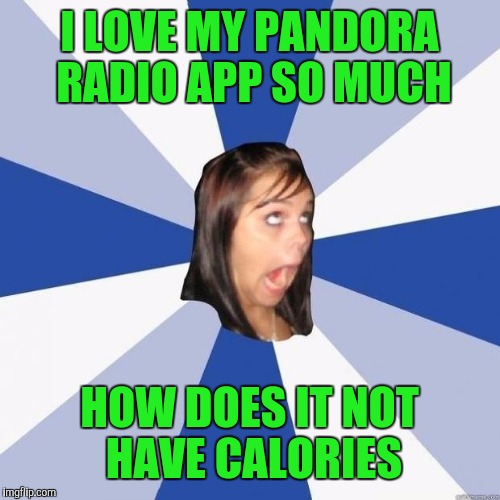 Pandora radio diet | I LOVE MY PANDORA RADIO APP SO MUCH; HOW DOES IT NOT HAVE CALORIES | image tagged in omg girl,diet | made w/ Imgflip meme maker