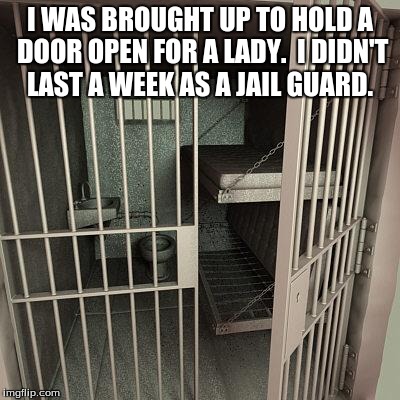 80sjail | I WAS BROUGHT UP TO HOLD A DOOR OPEN FOR A LADY.  I DIDN'T LAST A WEEK AS A JAIL GUARD. | image tagged in 80sjail | made w/ Imgflip meme maker