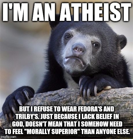 How I feel about fedora's and trilby's. | I'M AN ATHEIST; BUT I REFUSE TO WEAR FEDORA'S AND TRILBY'S. JUST BECAUSE I LACK BELIEF IN GOD, DOESN'T MEAN THAT I SOMEHOW NEED TO FEEL "MORALLY SUPERIOR" THAN ANYONE ELSE. | image tagged in memes,confession bear,atheism,nonbeliever,nonreligious,fedora | made w/ Imgflip meme maker