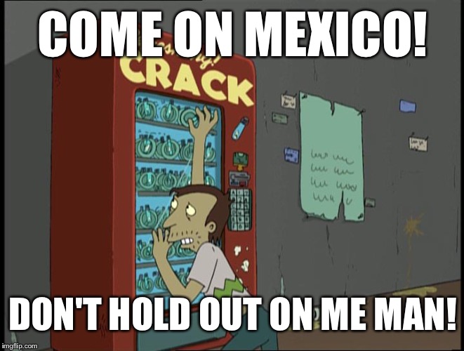 COME ON MEXICO! DON'T HOLD OUT ON ME MAN! | made w/ Imgflip meme maker