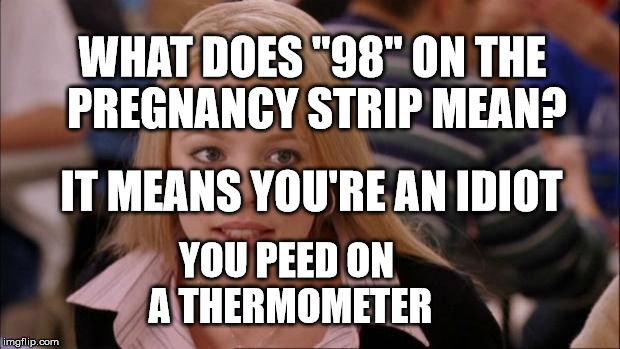Its Not Going To Happen | WHAT DOES "98" ON THE PREGNANCY STRIP MEAN? IT MEANS YOU'RE AN IDIOT; YOU PEED ON A THERMOMETER | image tagged in memes,its not going to happen | made w/ Imgflip meme maker