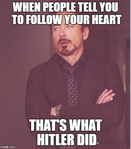 never follow your heart | WHEN PEOPLE TELL YOU TO FOLLOW YOUR HEART; THAT'S WHAT HITLER DID | image tagged in follow your heart | made w/ Imgflip meme maker