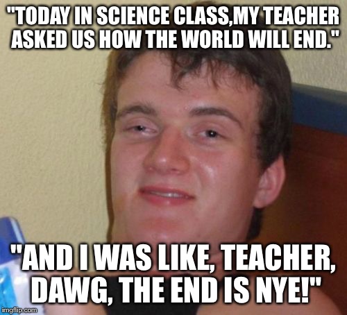 The end is Nye | "TODAY IN SCIENCE CLASS,MY TEACHER ASKED US HOW THE WORLD WILL END."; "AND I WAS LIKE, TEACHER, DAWG, THE END IS NYE!" | image tagged in memes,10 guy,bill nye the science guy | made w/ Imgflip meme maker