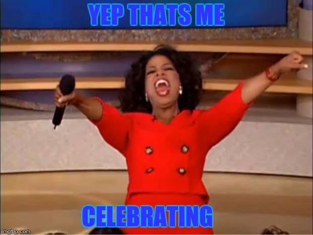 Oprah You Get A | YEP THATS ME; CELEBRATING | image tagged in memes,oprah you get a | made w/ Imgflip meme maker