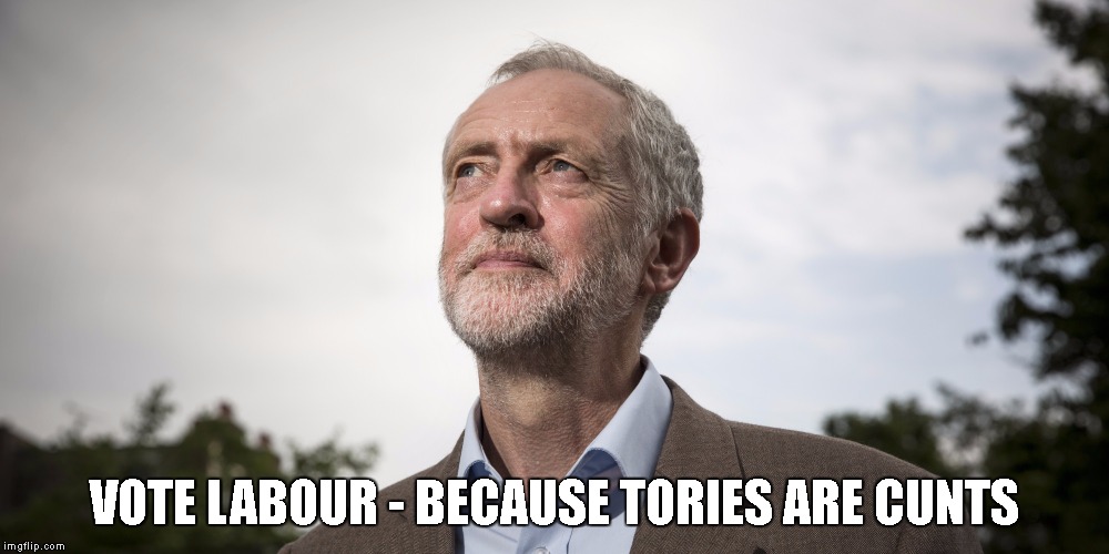 VOTE LABOUR - BECAUSE TORIES ARE CUNTS | image tagged in corbyn 1 | made w/ Imgflip meme maker