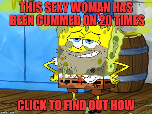 THIS SEXY WOMAN HAS BEEN CUMMED ON 20 TIMES; CLICK TO FIND OUT HOW | image tagged in nsfw,spongebob,memes | made w/ Imgflip meme maker