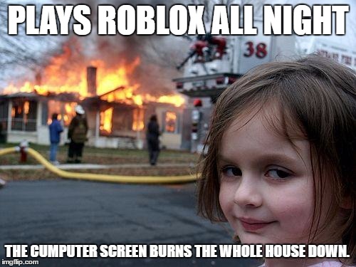 Disaster Girl Meme | PLAYS ROBLOX ALL NIGHT; THE CUMPUTER SCREEN BURNS THE WHOLE HOUSE DOWN. | image tagged in memes,disaster girl | made w/ Imgflip meme maker