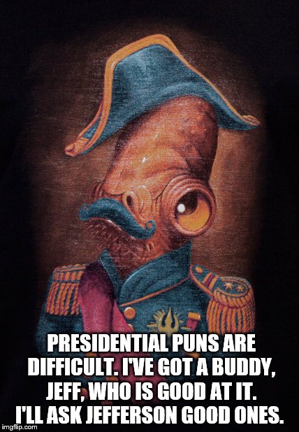 PRESIDENTIAL PUNS ARE DIFFICULT. I'VE GOT A BUDDY, JEFF, WHO IS GOOD AT IT. I'LL ASK JEFFERSON GOOD ONES. | image tagged in tgra,admiralackbar,likeaboss,mlg,starwars | made w/ Imgflip meme maker
