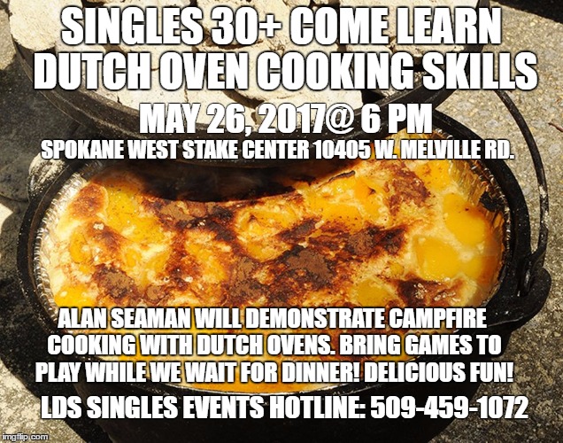 Dutch Oven | SINGLES 30+ COME LEARN DUTCH OVEN COOKING SKILLS; MAY 26, 2017@ 6 PM; SPOKANE WEST STAKE CENTER 10405 W. MELVILLE RD. ALAN SEAMAN WILL DEMONSTRATE CAMPFIRE COOKING WITH DUTCH OVENS. BRING GAMES TO PLAY WHILE WE WAIT FOR DINNER! DELICIOUS FUN! LDS SINGLES EVENTS HOTLINE: 509-459-1072 | image tagged in dutch oven | made w/ Imgflip meme maker